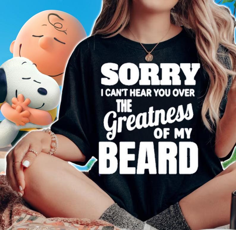 Sorry I Cant Hear you Over The Greatness Of My Beard T-Shirt woman shirt