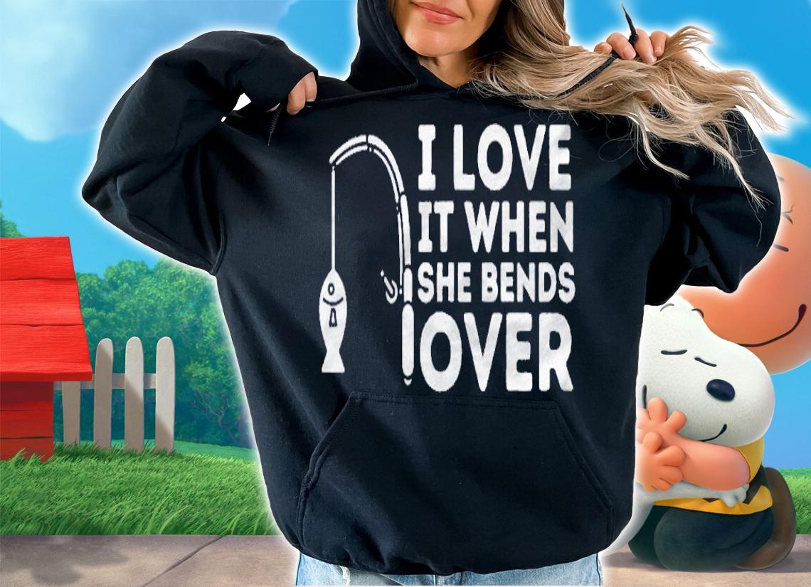 I Love It When She Bends Over  Fishing Rod Pun & Fisherman Shirt hoodie