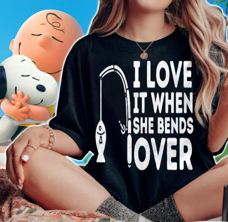 I Love It When She Bends Over  Fishing Rod Pun & Fisherman Shirt woman shirt