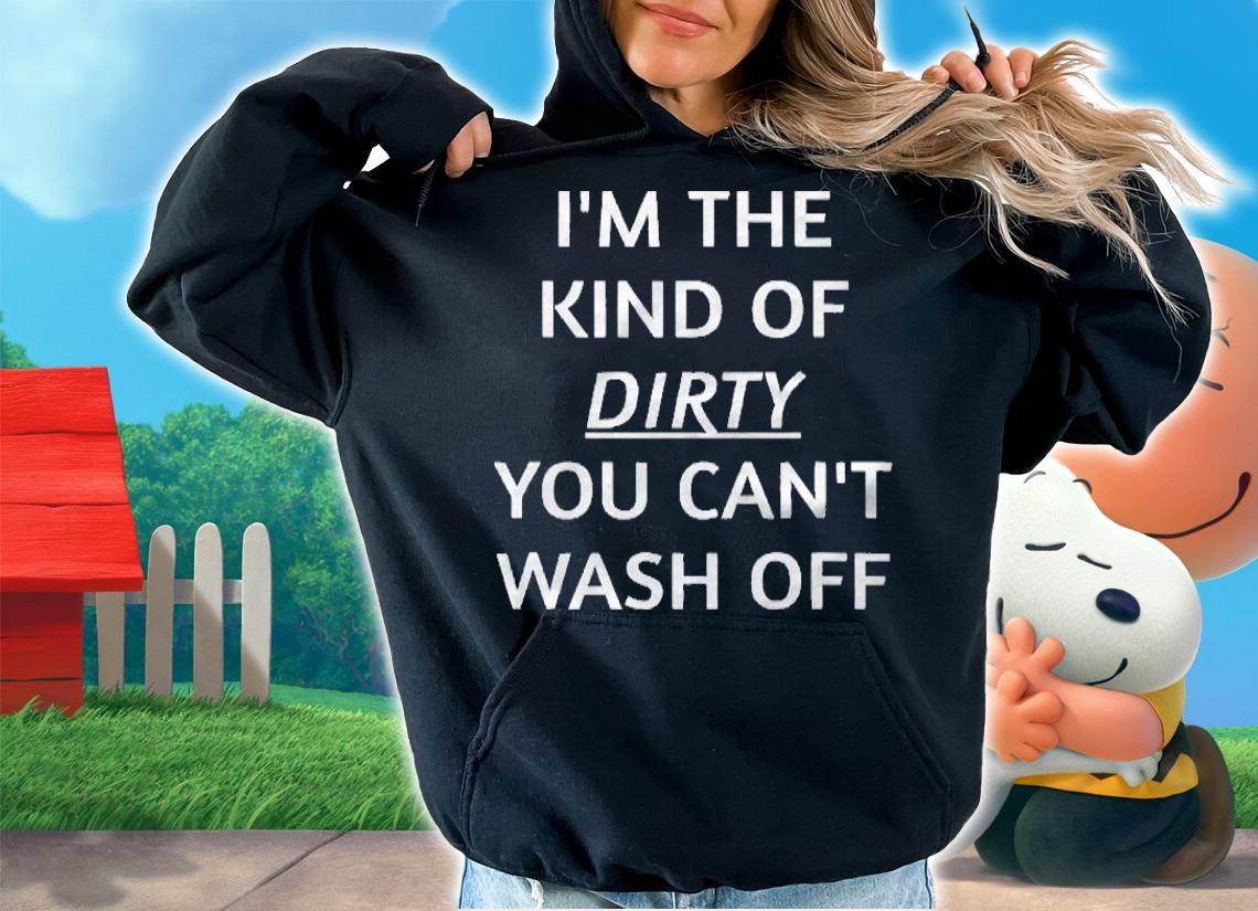 Im The Kind Of Dirty You Cant Wash Off Funny Saying Shirt hoodie