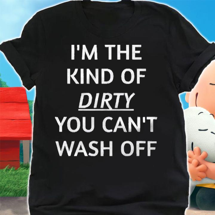 Im The Kind Of Dirty You Cant Wash Off Funny Saying Shirt shirt