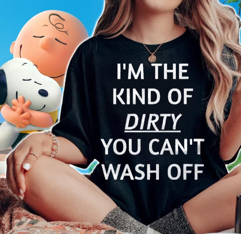 Im The Kind Of Dirty You Cant Wash Off Funny Saying Shirt woman shirt