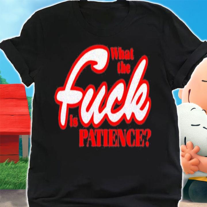 What The Fuck Is Patience Shirt shirt