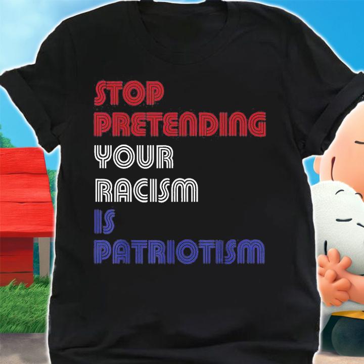 Stop Pretending Your Racism Is Patriotism Anti Trump Never T-Shirt