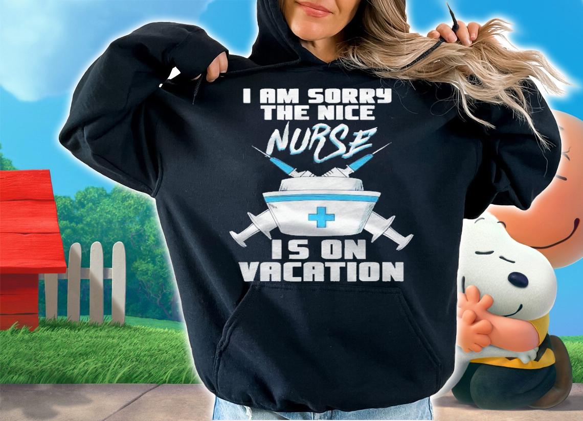 I Am Sorry The Nice Nurse Is On Vacation  Funny Nurse Shirt hoodie