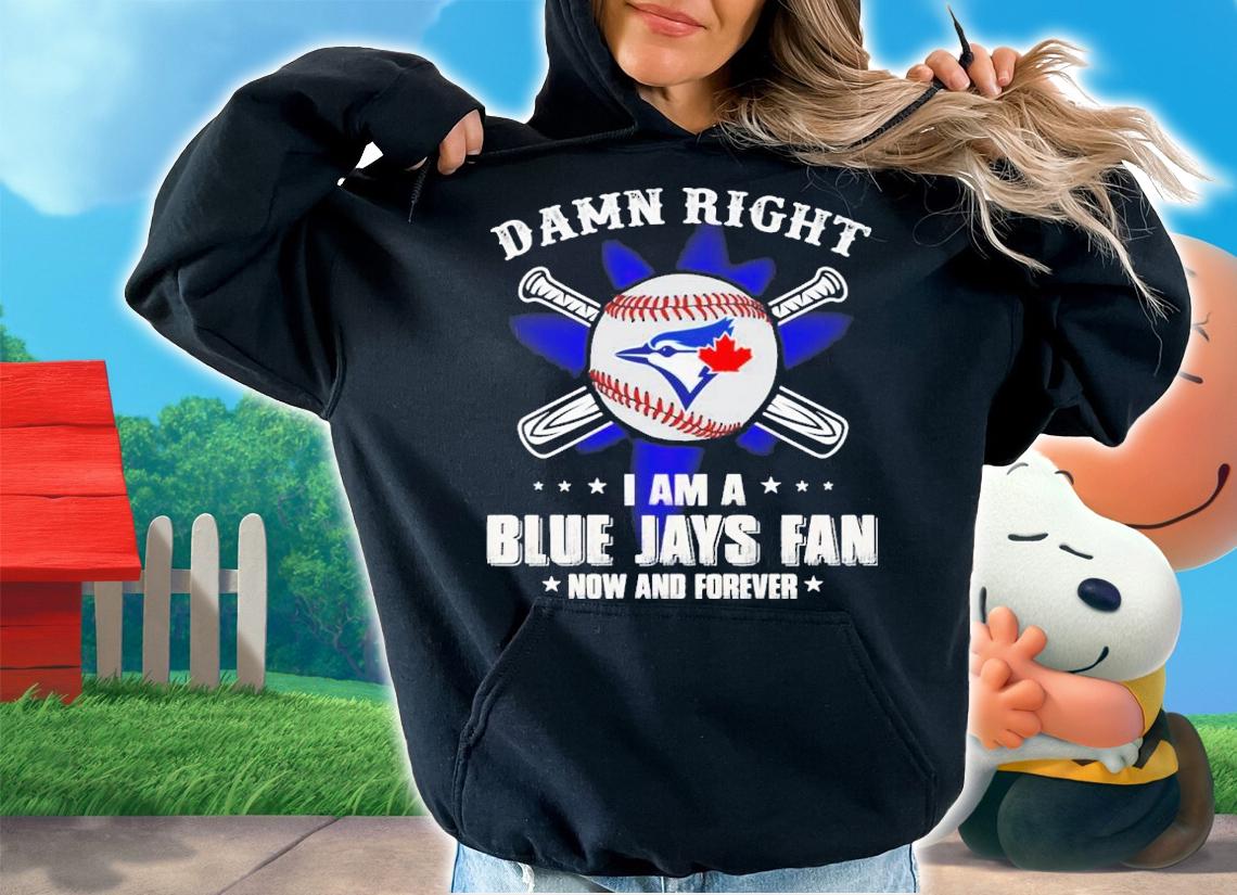 Official Damn right I am a Blue Jays fan now and forever shirt