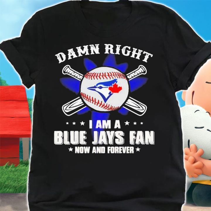 Official Damn right I am a Blue Jays fan now and forever shirt