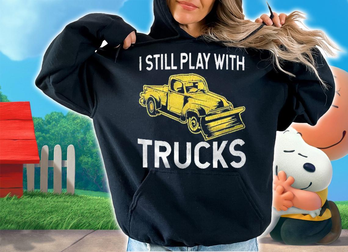 Gifts For Snow Plow Drivers  I Still Play With Trucks Shirt hoodie
