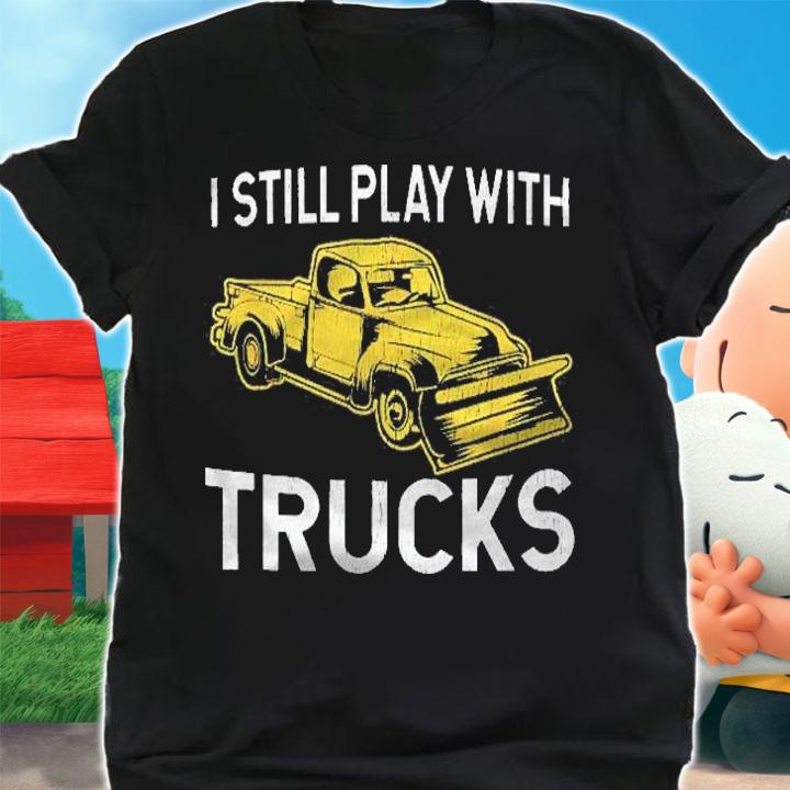 Gifts For Snow Plow Drivers  I Still Play With Trucks Shirt shirt