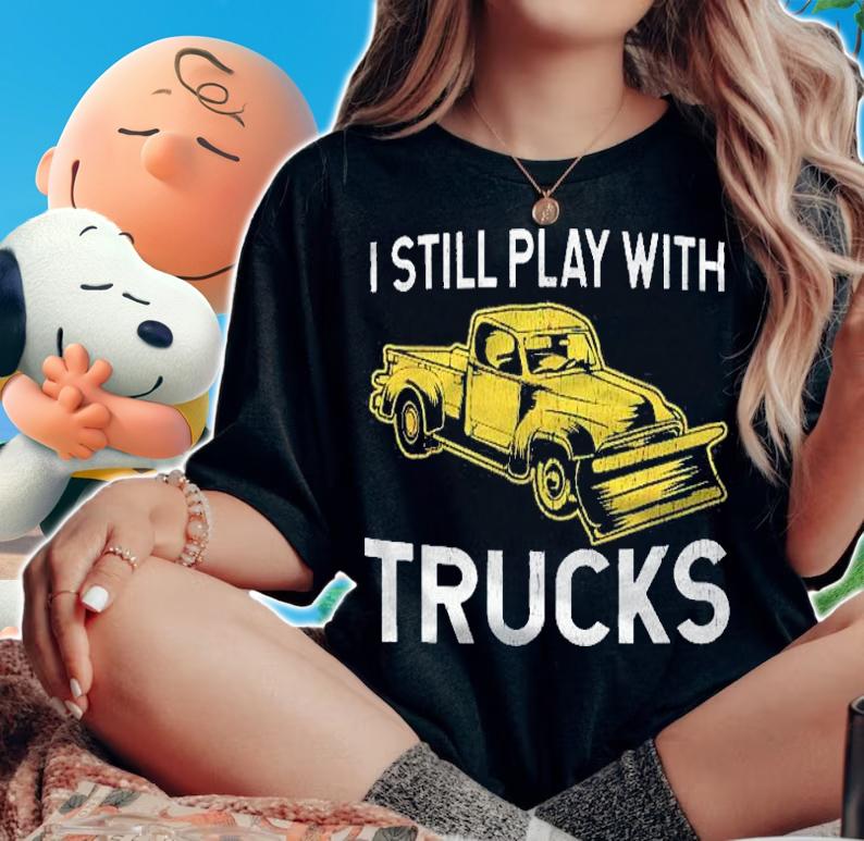 Gifts For Snow Plow Drivers  I Still Play With Trucks Shirt woman shirt
