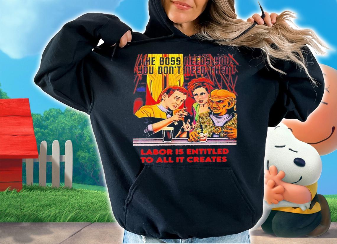 Funny The Boss Needs You You Dont Need Them Labor Is Entitled To All It Creates T-Shirt hoodie
