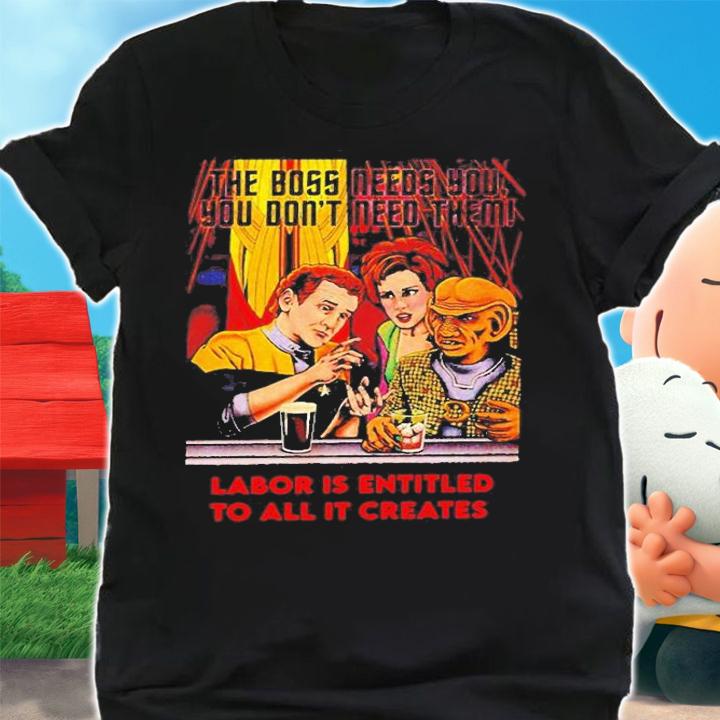 Funny The Boss Needs You You Dont Need Them Labor Is Entitled To All It Creates T-Shirt shirt