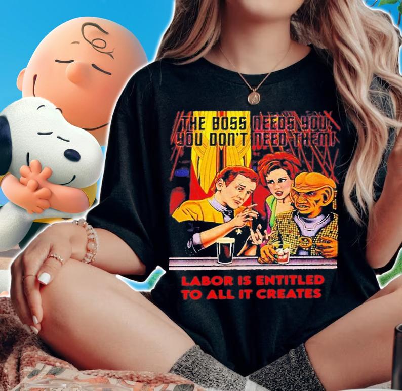Funny The Boss Needs You You Dont Need Them Labor Is Entitled To All It Creates T-Shirt woman shirt