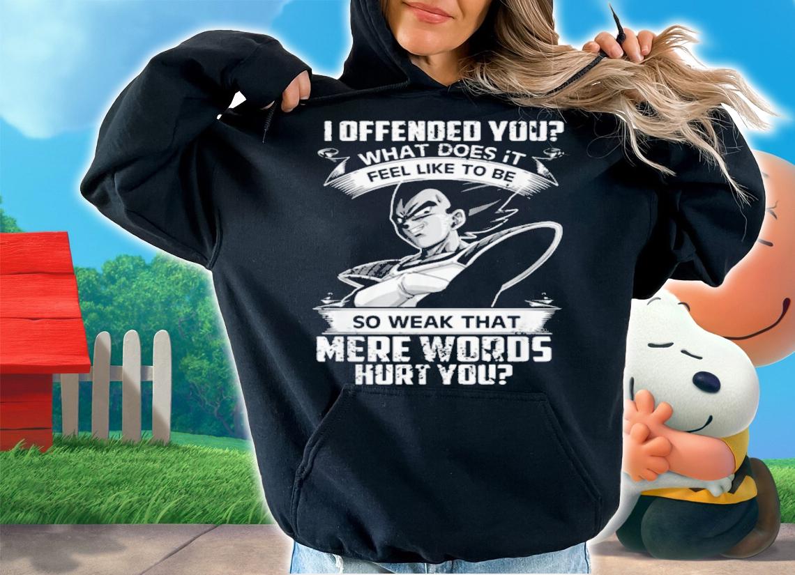 Vegeta I Offended You Feel Like To Be So Weak That Mere Words Hurt You t-shirt hoodie