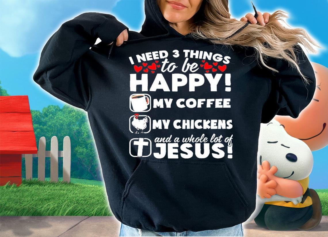 I need 3 things to be happy my coffee my chickens Jesus shirt