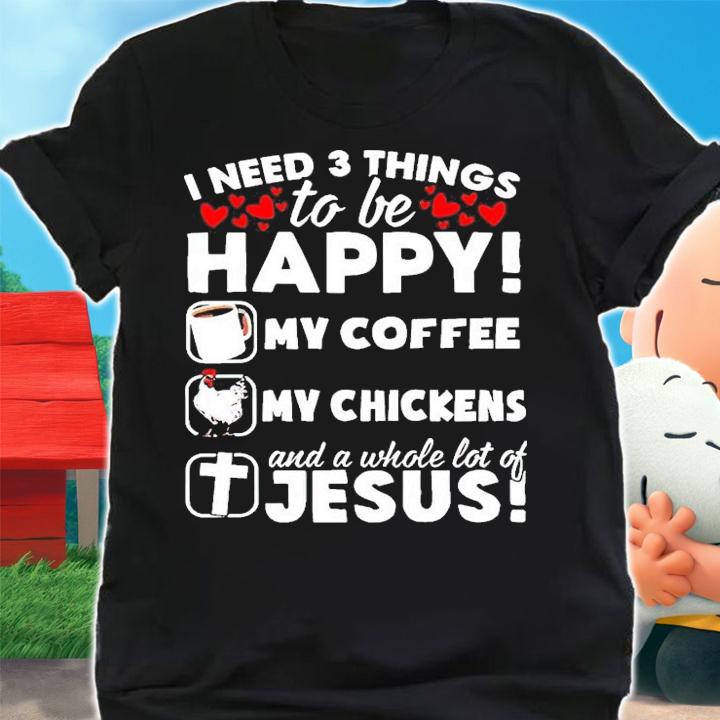 I need 3 things to be happy my coffee my chickens Jesus shirt